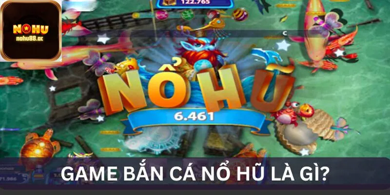 Bắn Cá Nổ Hũ là gì?