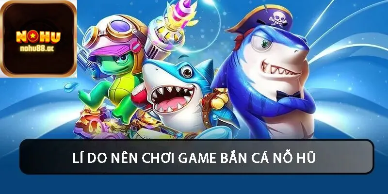 Lí do nên chơi game Bắn Cá Nỗ Hũ tại nohu